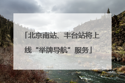 北京南站、丰台站将上线“举牌导航”服务