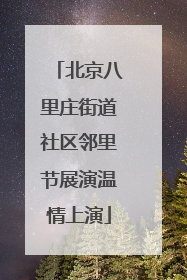 北京八里庄街道社区邻里节展演温情上演
