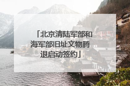 北京清陆军部和海军部旧址文物腾退启动签约