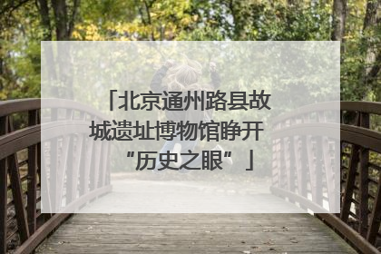 北京通州路县故城遗址博物馆睁开“历史之眼”