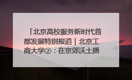 北京高校服务新时代首都发展特别报道｜北京工商大学②：在京郊沃土播撒科技创新的种子