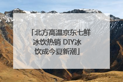 北方高温京东七鲜冰饮热销 DIY冰饮成今夏新潮