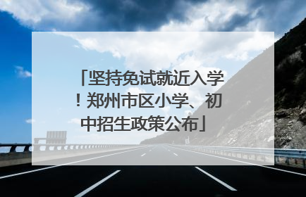 坚持免试就近入学！郑州市区小学、初中招生政策公布
