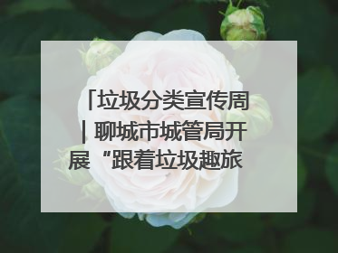 垃圾分类宣传周｜聊城市城管局开展“跟着垃圾趣旅行”垃圾分类科普宣传活动