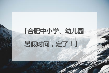 合肥中小学、幼儿园暑假时间，定了！
