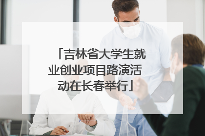 吉林省大学生就业创业项目路演活动在长春举行