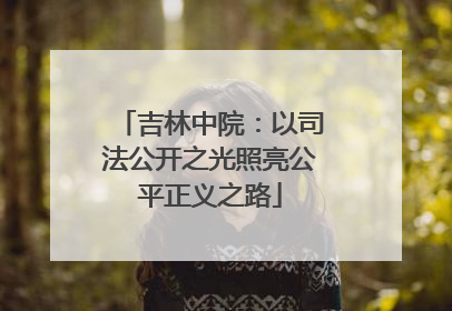 吉林中院：以司法公开之光照亮公平正义之路