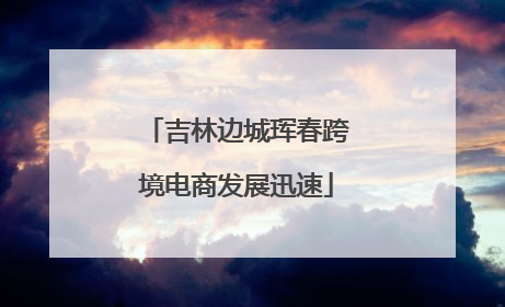 吉林边城珲春跨境电商发展迅速