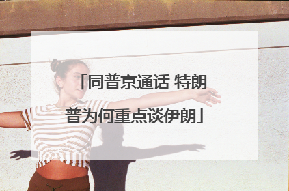 同普京通话 特朗普为何重点谈伊朗