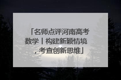名师点评河南高考数学丨构建新颖情境，考查创新思维