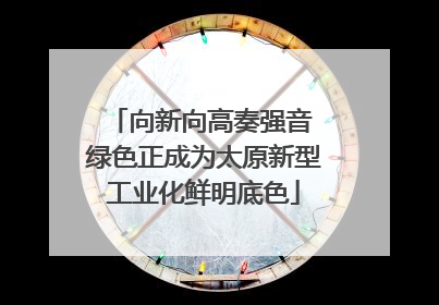 向新向高奏强音 绿色正成为太原新型工业化鲜明底色