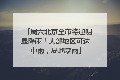 周六北京全市将迎明显降雨！大部地区可达中雨，局地暴雨