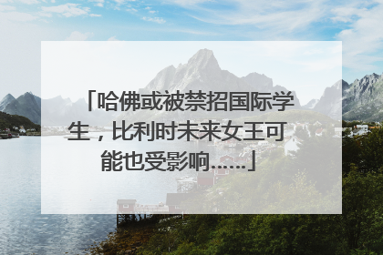 哈佛或被禁招国际学生，比利时未来女王可能也受影响……