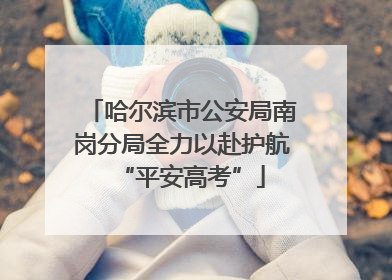 哈尔滨市公安局南岗分局全力以赴护航“平安高考”