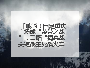 哦豁！国足重庆主场成“荣誉之战”，重蹈“揭幕战关键战生死战火车站”轮回