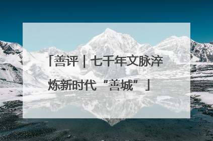 善评｜七千年文脉淬炼新时代“善城”