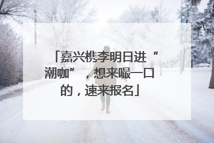嘉兴槜李明日进“潮咖”，想来嘬一口的，速来报名