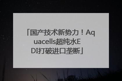 国产技术新势力！Aquacells超纯水EDI打破进口垄断