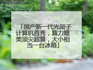 国产新一代光量子计算机首秀，算力媲美顶尖超算，大小相当一台冰箱