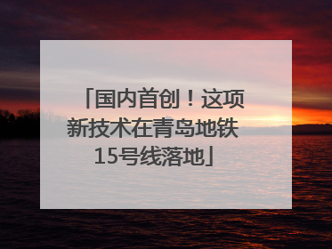 国内首创！这项新技术在青岛地铁15号线落地