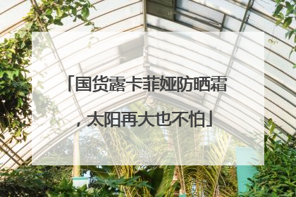 国货露卡菲娅防晒霜，太阳再大也不怕