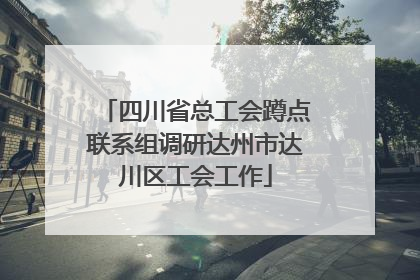 四川省总工会蹲点联系组调研达州市达川区工会工作