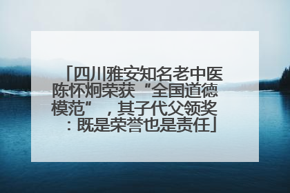 四川雅安知名老中医陈怀炯荣获“全国道德模范”，其子代父领奖：既是荣誉也是责任