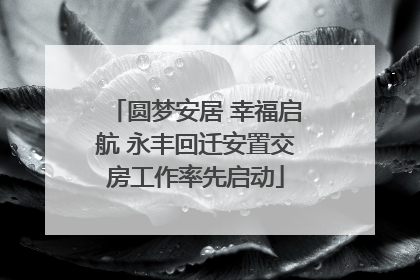 圆梦安居 幸福启航 永丰回迁安置交房工作率先启动