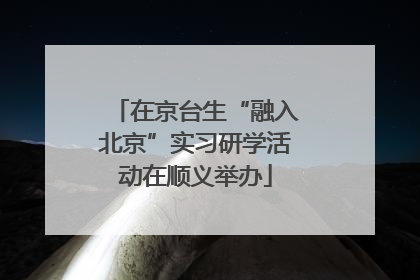 在京台生“融入北京”实习研学活动在顺义举办