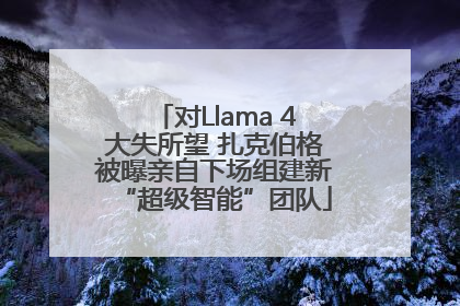 对Llama 4大失所望 扎克伯格被曝亲自下场组建新“超级智能”团队