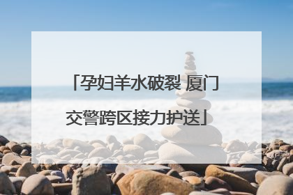 孕妇羊水破裂 厦门交警跨区接力护送