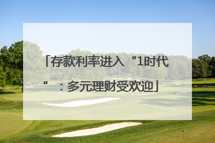 存款利率进入“1时代”：多元理财受欢迎