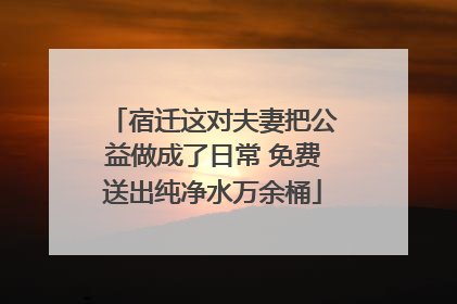 宿迁这对夫妻把公益做成了日常 免费送出纯净水万余桶