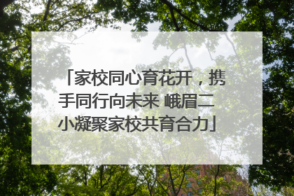 家校同心育花开，携手同行向未来 峨眉二小凝聚家校共育合力