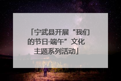 宁武县开展“我们的节日·端午”文化主题系列活动