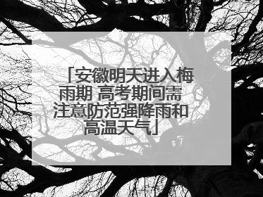 安徽明天进入梅雨期 高考期间需注意防范强降雨和高温天气