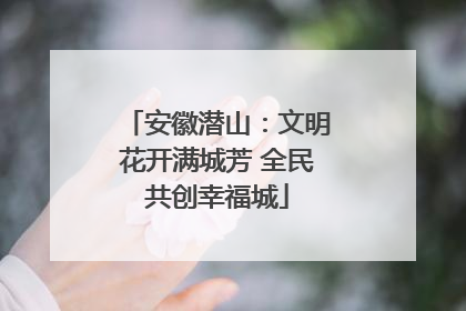 安徽潜山：文明花开满城芳 全民共创幸福城