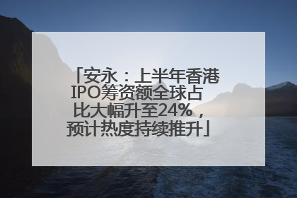 安永：上半年香港IPO筹资额全球占比大幅升至24%，预计热度持续推升