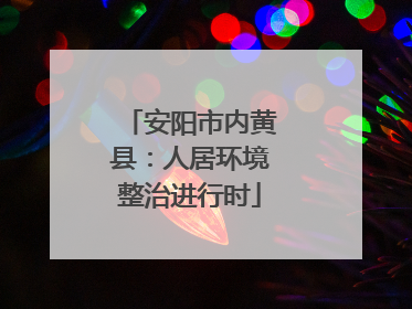 安阳市内黄县：人居环境整治进行时