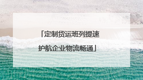 定制货运班列提速 护航企业物流畅通