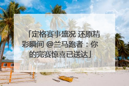 定格赛事盛况 还原精彩瞬间 @兰马跑者：你的完赛惊喜已送达