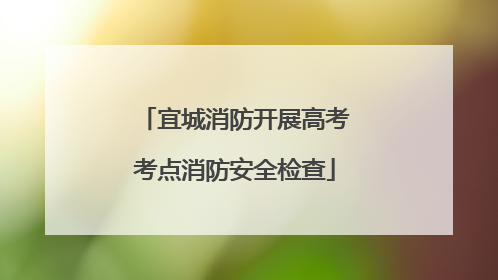 宜城消防开展高考考点消防安全检查