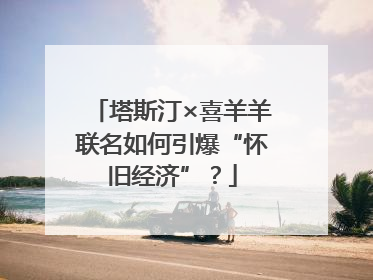 塔斯汀×喜羊羊联名如何引爆“怀旧经济”？