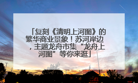 复刻《清明上河图》的繁华商业景象！苏河岸边，主题龙舟市集“龙舟上河图”等你来逛