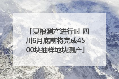 夏粮测产进行时 四川6月底前将完成4500块抽样地块测产