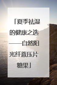 夏季祛湿的健康之选——自然阳光纤薏压片糖果