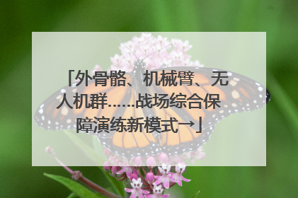 外骨骼、机械臂、无人机群……战场综合保障演练新模式→