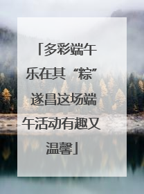 多彩端午 乐在其“粽” 遂昌这场端午活动有趣又温馨