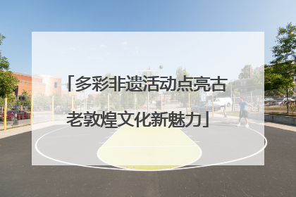 多彩非遗活动点亮古老敦煌文化新魅力