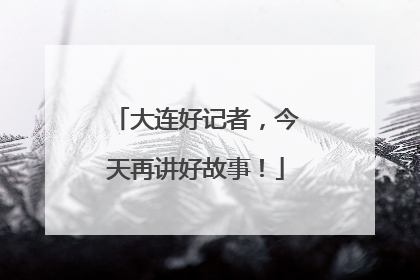 大连好记者，今天再讲好故事！